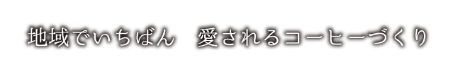 地域でいちばん　愛されるコーヒーづくり