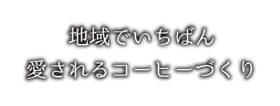 地域でいちばん　愛されるコーヒーづくり